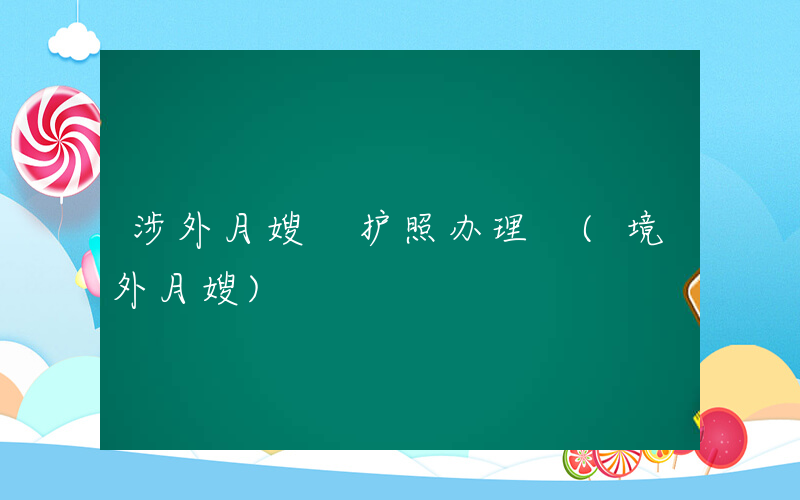 涉外月嫂 护照办理 (境外月嫂)
